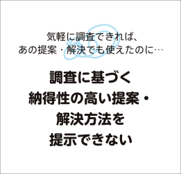 気軽に調査できれば、あの提案・解決でも使えたのに・・・調査に基づく納得性の高い提案・解決方法を提示できない