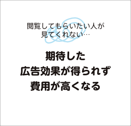 閲覧してもらいたい人が見てくれない・・・期待した広告効果が得られず費用が高くなる